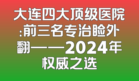 大连四大顶级医院：前三名专治睑外翻——2024年权威之选