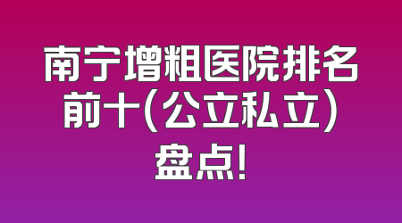 南宁增粗医院排名前十（公立私立）盘点！