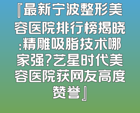 『最新宁波整形美容医院排行榜揭晓：精雕吸脂技术哪家强？艺星时代美容医院获网友高度赞誉』