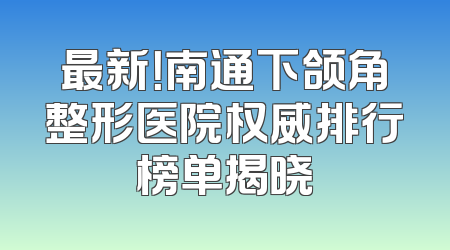 最新！南通下颌角整形医院权威排行榜单揭晓