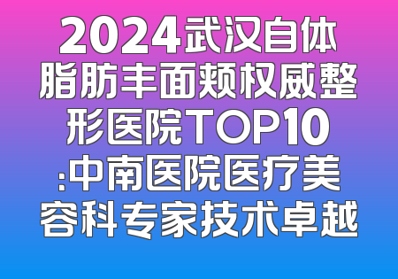 2024武汉自体脂肪丰面颊权威整形医院TOP10：中南医院医疗美容科专家技术卓越