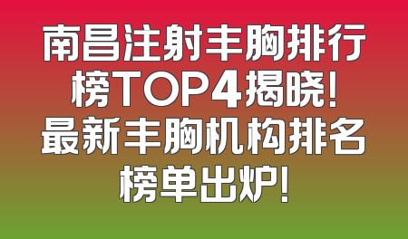 南昌注射丰胸排行榜TOP4揭晓！最新丰胸机构排名榜单出炉！