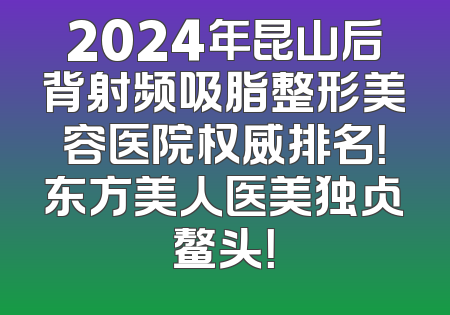 2024年昆山后背射频吸脂整形美容医院权威排名！东方美人医美独占鳌头！