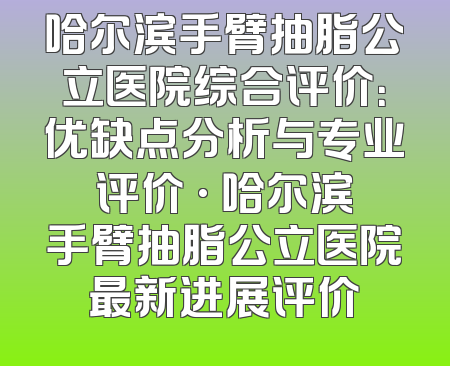 哈尔滨手臂抽脂公立医院综合评价：优缺点分析与专业评价 · 哈尔滨手臂抽脂公立医院最新进展评价