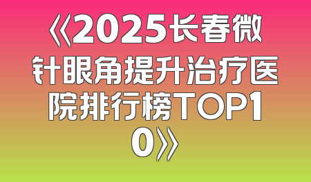 《2025长春微针眼角提升治疗医院排行榜TOP10》