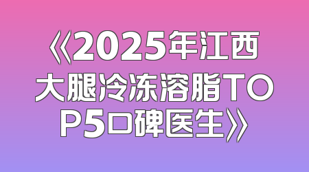 《2025年江西大腿冷冻溶脂TOP5口碑医生》