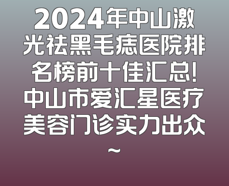 2024年中山激光祛黑毛痣医院排名榜前十佳汇总！中山市爱汇星医疗美容门诊实力出众~