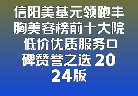 信阳美基元领跑丰胸美容榜前十大院 低价优质服务口碑赞誉之选 2024版