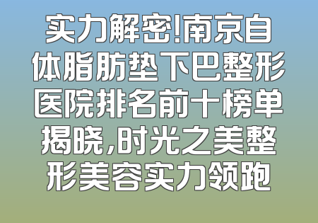 实力解密！南京自体脂肪垫下巴整形医院排名前十榜单揭晓，时光之美整形美容实力领跑