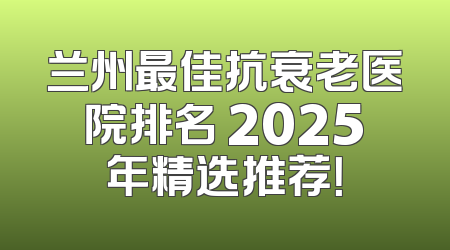 兰州最佳抗衰老医院排名 2025年精选推荐！