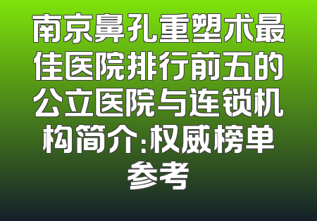 南京鼻孔重塑术最佳医院排行前五的公立医院与连锁机构简介：权威榜单参考