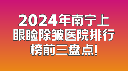 2024年南宁上眼睑除皱医院排行榜前三盘点!