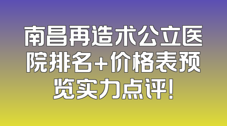 南昌再造术公立医院排名+价格表预览实力点评！