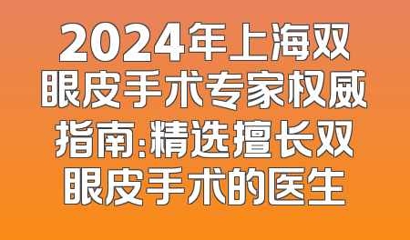 2024年上海双眼皮手术专家权威指南：精选擅长双眼皮手术的医生