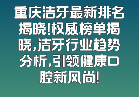 重庆洁牙最新排名揭晓！权威榜单揭晓，洁牙行业趋势分析，引领健康口腔新风尚！