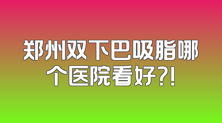 郑州双下巴吸脂哪个医院看好？!