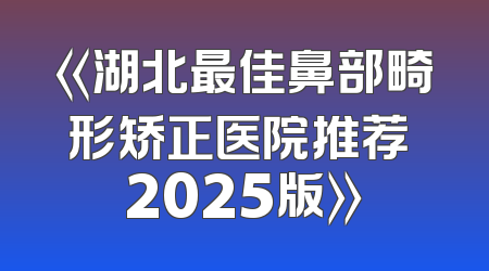 《湖北最佳鼻部畸形矫正医院推荐 2025版》