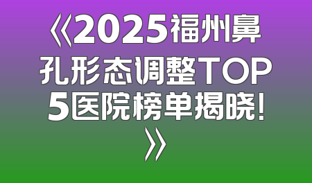 《2025福州鼻孔形态调整TOP5医院榜单揭晓！》
