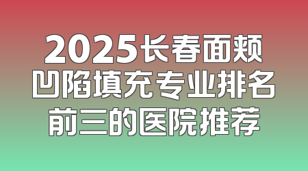 2025长春面颊凹陷填充专业排名前三的医院推荐