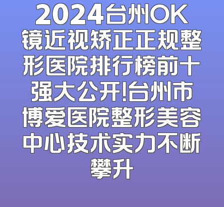 2024台州OK镜近视矫正正规整形医院排行榜前十强大公开！台州市博爱医院整形美容中心技术实力不断攀升