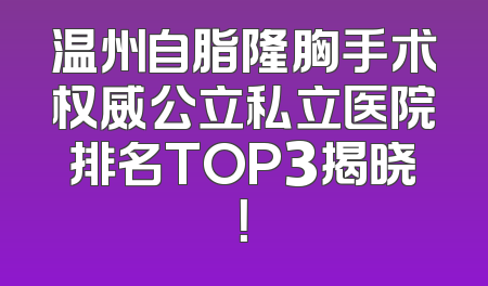温州自脂隆胸手术权威公立私立医院排名TOP3揭晓！