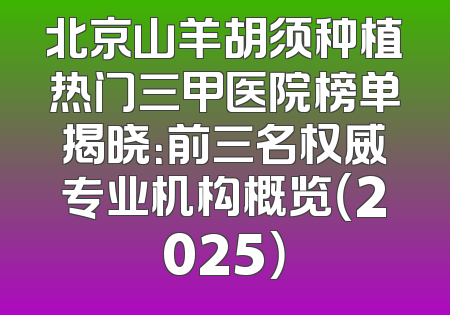 北京山羊胡须种植热门三甲医院榜单揭晓：前三名权威专业机构概览（2025）