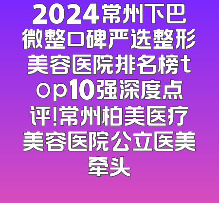 2024常州下巴微整口碑严选整形美容医院排名榜top10强深度点评！常州柏美医疗美容医院公立医美牵头