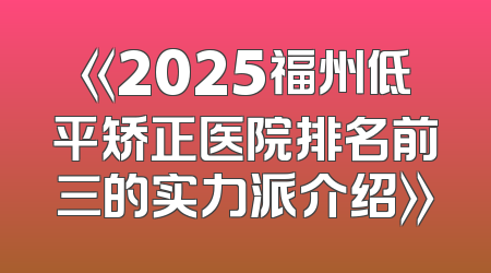 《2025福州低平矫正医院排名前三的实力派介绍》