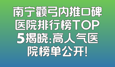 南宁颧弓内推口碑医院排行榜TOP5揭晓：高人气医院榜单公开！