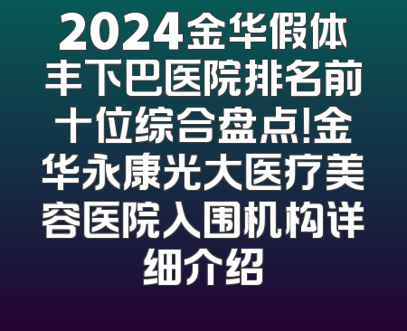 2024金华假体丰下巴医院排名前十位综合盘点！金华永康光大医疗美容医院入围机构详细介绍