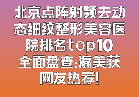 北京点阵射频去动态细纹整形美容医院排名top10全面盘查：瀛美获网友热荐！