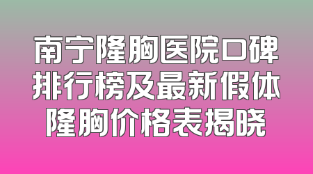 南宁隆胸医院口碑排行榜及最新假体隆胸价格表揭晓