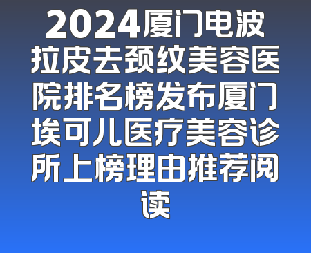 2024厦门电波拉皮去颈纹美容医院排名榜发布厦门埃可儿医疗美容诊所上榜理由推荐阅读