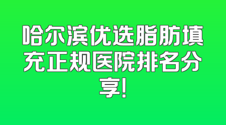 哈尔滨优选脂肪填充正规医院排名分享！
