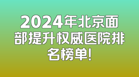 2024年北京面部提升权威医院排名榜单！
