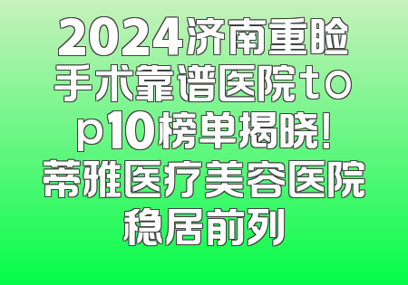 2024济南重睑手术靠谱医院top10榜单揭晓！蒂雅医疗美容医院稳居前列