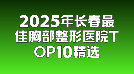 2025年长春最佳胸部整形医院TOP10精选