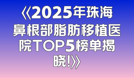 《2025年珠海鼻根部脂肪移植医院TOP5榜单揭晓！》