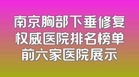 南京胸部下垂修复权威医院排名榜单前六家医院展示