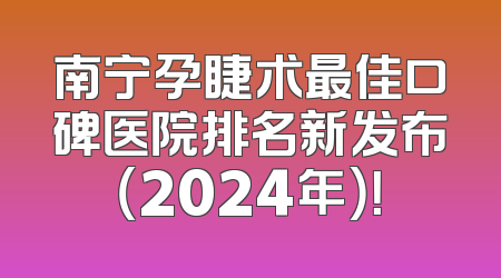 南宁孕睫术最佳口碑医院排名新发布（2024年）！