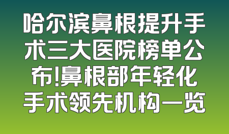 哈尔滨鼻根提升手术三大医院榜单公布！鼻根部年轻化手术领先机构一览