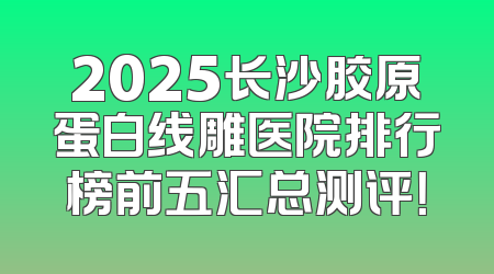 2025长沙胶原蛋白线雕医院排行榜前五汇总测评！