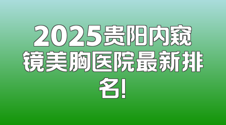 2025贵阳内窥镜美胸医院最新排名!