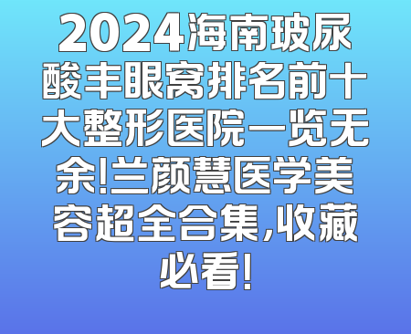 2024海南玻尿酸丰眼窝排名前十大整形医院一览无余！兰颜慧医学美容超全合集，收藏必看！