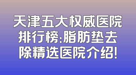 天津五大权威医院排行榜：脂肪垫去除精选医院介绍！