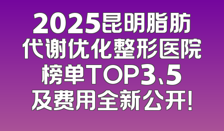 2025昆明脂肪代谢优化整形医院榜单TOP3、5及费用全新公开！