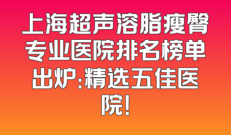 上海超声溶脂瘦臀专业医院排名榜单出炉：精选五佳医院！