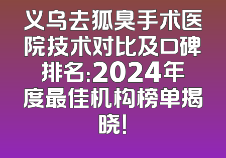 义乌去狐臭手术医院技术对比及口碑排名：2024年度最佳机构榜单揭晓！