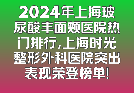 2024年上海玻尿酸丰面颊医院热门排行，上海时光整形外科医院突出表现荣登榜单！