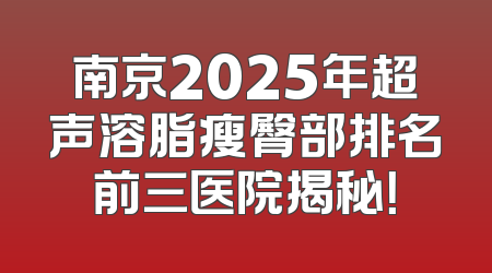 南京2025年超声溶脂瘦臀部排名前三医院揭秘！